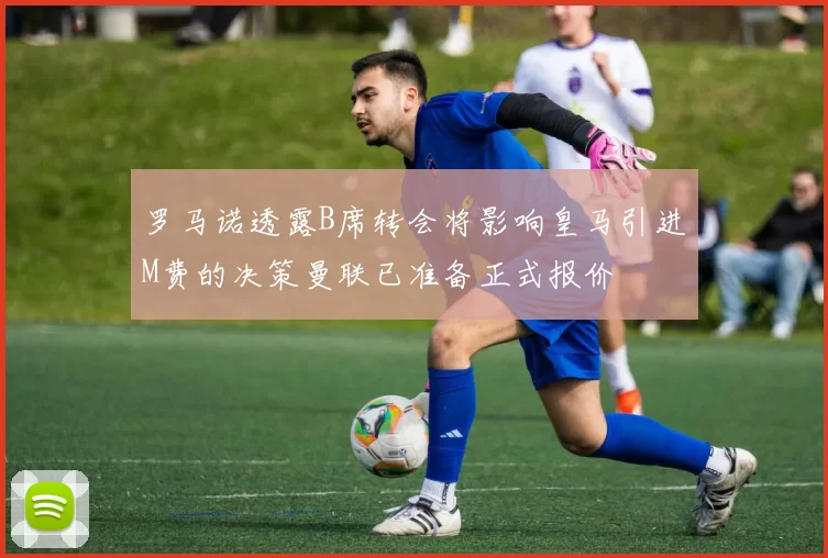 罗马诺透露B席转会将影响皇马引进M费的决策曼联已准备正式报价