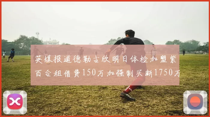 英媒报道德勒古欣明日体检加盟紫百合租借费150万加强制买断1750万