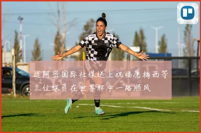 迈阿密国际社媒送上祝福愿梅西等三位球员在世界杯中一路顺风