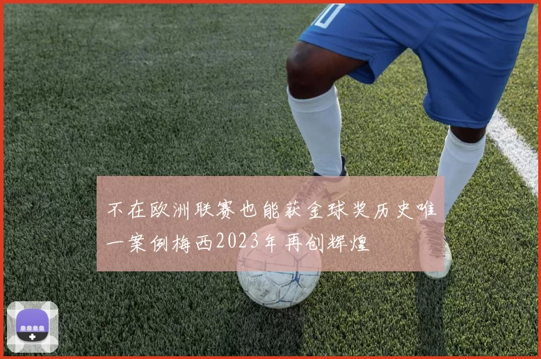 不在欧洲联赛也能获金球奖历史唯一案例梅西2023年再创辉煌