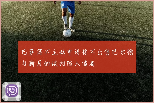 巴萨若不主动申请将不出售巴尔德与新月的谈判陷入僵局