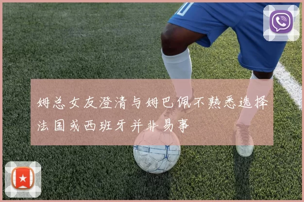 姆总女友澄清与姆巴佩不熟悉选择法国或西班牙并非易事