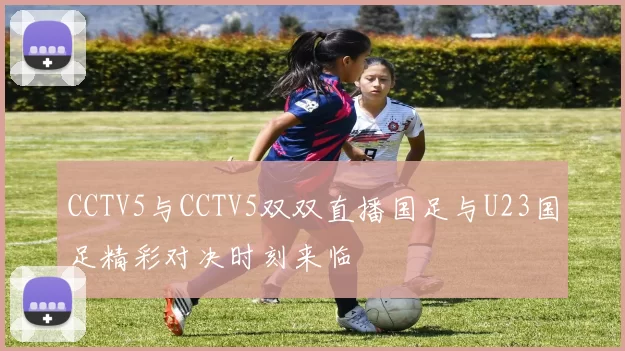 CCTV5与CCTV5双双直播国足与U23国足精彩对决时刻来临