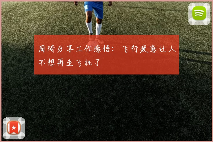 周琦分享工作感悟：飞行疲惫让人不想再坐飞机了
