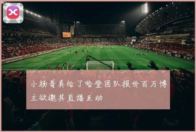小杨哥真给了哈登团队报价百万博主欲邀其直播互动