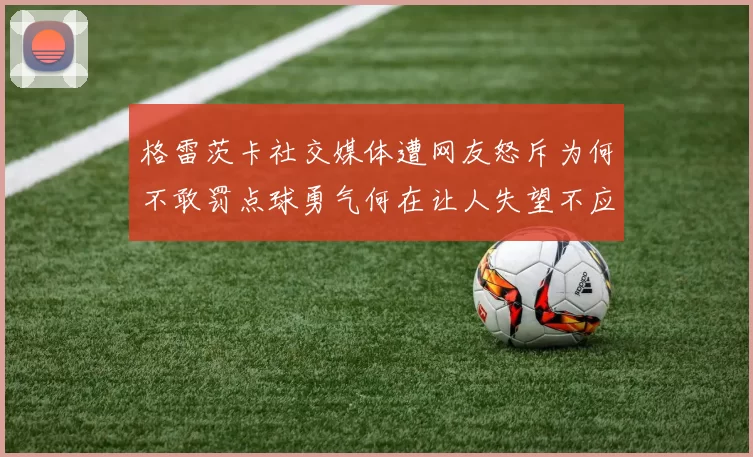 格雷茨卡社交媒体遭网友怒斥为何不敢罚点球勇气何在让人失望不应躲在塔后