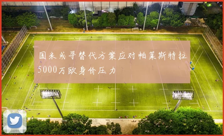 国米或寻替代方案应对帕莱斯特拉5000万欧身价压力