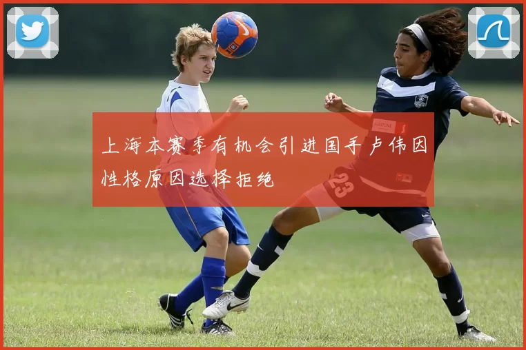 上海本赛季有机会引进国手卢伟因性格原因选择拒绝