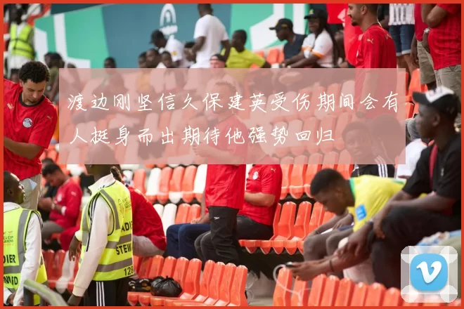 渡边刚坚信久保建英受伤期间会有人挺身而出期待他强势回归
