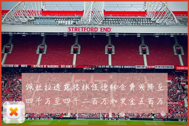 佩杜拉透露格林伍德转会费或降至四千万至四千二百万加奖金五百万至六百万