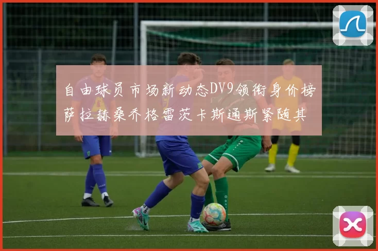 自由球员市场新动态DV9领衔身价榜萨拉赫桑乔格雷茨卡斯通斯紧随其后