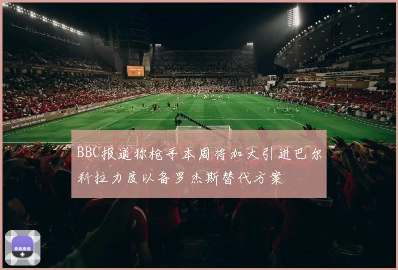 BBC报道称枪手本周将加大引进巴尔科拉力度以备罗杰斯替代方案